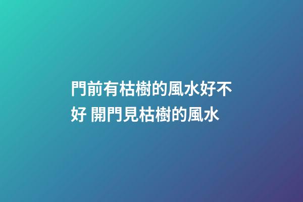 門前有枯樹的風水好不好 開門見枯樹的風水